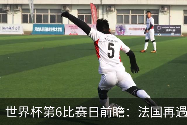 世界杯第6比赛日前瞻：法国再遇非洲死敌，阿根廷迎战"沙漠之狐"